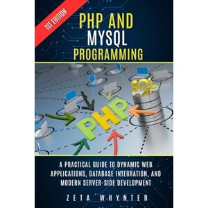 Whynter, Zeta PHP and MySQL Programming: A Practical Guide to Dynamic Web Applications, Database Integration, and Modern Server-Side Development Whynter, Zeta PHP and MySQL Programming: A Practical Guide to Dynamic Web Applications, Database Integration, and Modern Server-Side Development