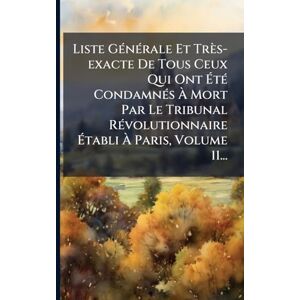 Anonymous Liste GÃ(c)nÃ(c)rale Et Très-exacte De Tous Ceux Qui Ont ÉtÃ(c) CondamnÃ(c)s À Mort Par Le Tribunal RÃ(c)volutionnaire Établi À Paris, Volume 11... Anonymous Liste GÃ(c)nÃ(c)rale Et Très-exacte De Tous Ceux Qui Ont ÉtÃ(c) CondamnÃ(c)s À Mort Par Le Tribunal RÃ(c)volutionnaire Établi À Paris, Volume 11...