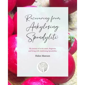 Mawson, Helen Recovering from Ankylosing Spondylitis: My journey of acute onset, diagnosis, and recovery from Ankylosing Spondylitis. Mawson, Helen Recovering from Ankylosing Spondylitis: My journey of acute onset, diagnosis, and recovery from Ankylosing Spondylitis.