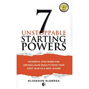 Eleboda, Olusegun 7 Unstoppable Starting Powers: Powerful Strategies for Unparalleled Results in Your First Year as a New Leader Eleboda, Olusegun 7 Unstoppable Starting Powers: Powerful Strategies for Unparalleled Results in Your First Year as a New Leader