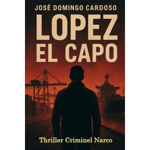 cardoso, jose domingo LOPEZ EL CAPO Je suis un narcotrafiquant international: Un thriller narco-politique haletant, ultradocumenté, qui révèle les failles réelles des ports européens et l’envers du décor logistique cardoso, jose domingo LOPEZ EL CAPO Je suis un narcotrafiquant international: Un thriller narco-politique haletant, ultradocumenté, qui révèle les failles réelles des ports européens et l’envers du décor logistique