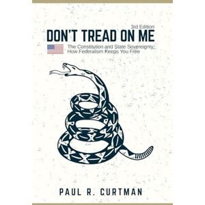 Curtman, Paul R. Don't Tread On Me: The Constitution and State Sovereignty: How Federalism Keeps You Free Curtman, Paul R. Don't Tread On Me: The Constitution and State Sovereignty: How Federalism Keeps You Free