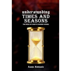 Asojo, Adekunle Oluwasegun Understanding Times and Seasons: The Role of God's Chosen vessel Asojo, Adekunle Oluwasegun Understanding Times and Seasons: The Role of God's Chosen vessel