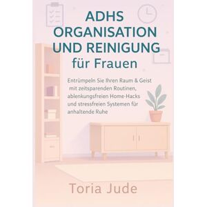 Jude, Toria ADHS ORGANISATION UND REINIGUNG für Frauen: Entrümpeln Sie Ihren Raum & Geist mit zeitsparenden Routinen, ablenkungsfreien Home-Hacks und stressfreien Systemen für anhaltende Ruhe Jude, Toria ADHS ORGANISATION UND REINIGUNG für Frauen: Entrümpeln Sie Ihren Raum & Geist mit zeitsparenden Routinen, ablenkungsfreien Home-Hacks und stressfreien Systemen für anhaltende Ruhe