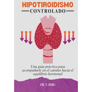 Roig, Dr. Y. Hipotiroidismo Controlado: Una guía práctica para acompañarle en el camino hacia el equilibrio hormonal Roig, Dr. Y. Hipotiroidismo Controlado: Una guía práctica para acompañarle en el camino hacia el equilibrio hormonal