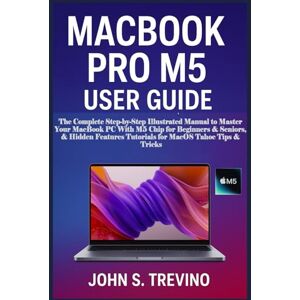S. Trevino, John MACBOOK PRO M5 USER GUIDE: The Complete Step-by-Step Illustrated Manual to Master Your MacBook PC With M5 Chip for Beginners & Seniors, & Hidden Features Tutorials for MacOS Tahoe Tips & Tricks S. Trevino, John MACBOOK PRO M5 USER GUIDE: The Complete Step-by-Step Illustrated Manual to Master Your MacBook PC With M5 Chip for Beginners & Seniors, & Hidden Features Tutorials for MacOS Tahoe Tips & Tricks