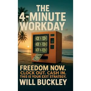 Buckley, Will The 4-Minute Workday: Freedom Now. Clock Out. Cash In. This is Your Exit Strategy Buckley, Will The 4-Minute Workday: Freedom Now. Clock Out. Cash In. This is Your Exit Strategy
