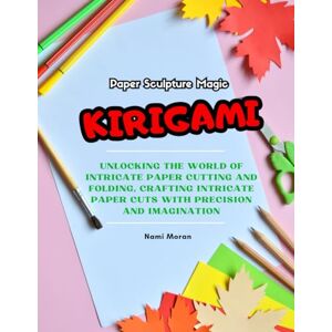 Moran, Nami Paper Sculpture Magic: KIRIGAMI: Unlocking the World of Intricate Paper Cutting and Folding, Crafting Intricate Paper cuts with Precision and Imagination Moran, Nami Paper Sculpture Magic: KIRIGAMI: Unlocking the World of Intricate Paper Cutting and Folding, Crafting Intricate Paper cuts with Precision and Imagination