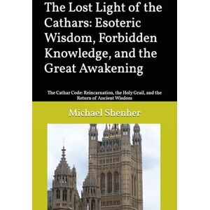 Shenher, Michael The Lost Light of the Cathars: Esoteric Wisdom, Forbidden Knowledge, and the Great Awakening: The Cathar Code: Reincarnation, the Holy Grail, and the Return of Ancient Wisdom Shenher, Michael The Lost Light of the Cathars: Esoteric Wisdom, Forbidden Knowledge, and the Great Awakening: The Cathar Code: Reincarnation, the Holy Grail, and the Return of Ancient Wisdom