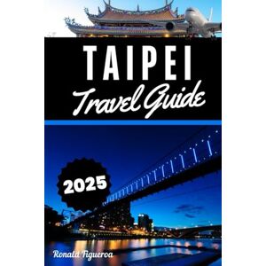 Figueroa, Ronald TAIPEI TRAVEL GUIDE 2025 Figueroa, Ronald TAIPEI TRAVEL GUIDE 2025