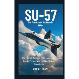 E.Glaze, Allen Su-57: The Phantom of the Kremlin Skies: The Rise of Russia’s Fifth-Generation Stealth Fighter and the Race for Air Superiority E.Glaze, Allen Su-57: The Phantom of the Kremlin Skies: The Rise of Russia’s Fifth-Generation Stealth Fighter and the Race for Air Superiority