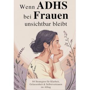 Schuster, Celina Wenn ADHS bei Frauen unsichtbar bleibt: 84 alltagstaugliche Strategien, um Klarheit zu gewinnen, Gelassenheit zu entwickeln und dich selbst neu kennenzulernen Schuster, Celina Wenn ADHS bei Frauen unsichtbar bleibt: 84 alltagstaugliche Strategien, um Klarheit zu gewinnen, Gelassenheit zu entwickeln und dich selbst neu kennenzulernen