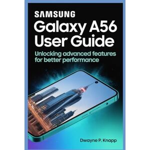 KNAPP, DWAYNE P SAMSUNG GALAXY A56 USER GUIDE: Unlocking Advanced Features for Better Performance KNAPP, DWAYNE P SAMSUNG GALAXY A56 USER GUIDE: Unlocking Advanced Features for Better Performance