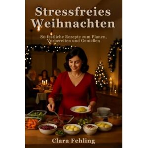 Fehling, Clara Stressfreies Weihnachten: 80 festliche Rezepte zum Planen, Vorbereiten und Genießen Fehling, Clara Stressfreies Weihnachten: 80 festliche Rezepte zum Planen, Vorbereiten und Genießen
