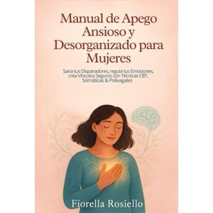 Rosiello, Fiorella Manual de Apego Ansioso y Desorganizado para Mujeres: Sana tus Disparadores, regula tus Emociones, crea Vínculos Seguros con Técnicas CBT, Somáticas & Polivagales Rosiello, Fiorella Manual de Apego Ansioso y Desorganizado para Mujeres: Sana tus Disparadores, regula tus Emociones, crea Vínculos Seguros con Técnicas CBT, Somáticas & Polivagales