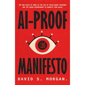 Morgan, David S. AI-PROOF MANIFESTO: The New Rules of Work in the Age of Intelligent Machines And the Seven Superpowers to Rewrite Your Rules Morgan, David S. AI-PROOF MANIFESTO: The New Rules of Work in the Age of Intelligent Machines And the Seven Superpowers to Rewrite Your Rules