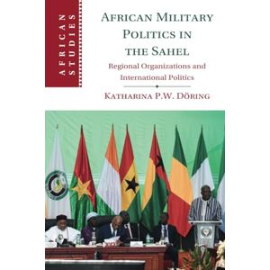 Döring African Military Politics in the Sahel: Regional Organizations and International Politics: 166 (African Studies, Series Number 166) Döring African Military Politics in the Sahel: Regional Organizations and International Politics: 166 (African Studies, Series Number 166)