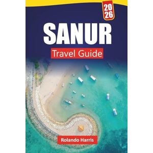 Harris, Rolando SANUR TRAVEL GUIDE 2026: Explore Beaches, Coastal Walks, Local Cuisine, Markets, and Practical travel Tips in Southeast Bali Harris, Rolando SANUR TRAVEL GUIDE 2026: Explore Beaches, Coastal Walks, Local Cuisine, Markets, and Practical travel Tips in Southeast Bali