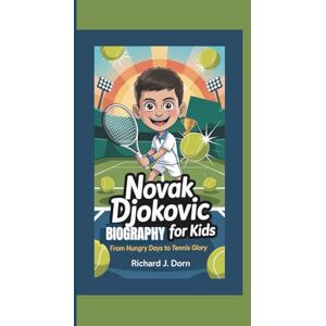 J. Dorn, Richard NOVAK DJOKOVIC BIOGRAPHY FOR KIDS: From Hungry Days to Tennis Glory J. Dorn, Richard NOVAK DJOKOVIC BIOGRAPHY FOR KIDS: From Hungry Days to Tennis Glory