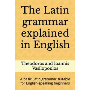 Vasilopoulos, Theodoros and Ioannis The Latin grammar explained in English: A basic Latin grammar suitable for English-speaking beginners (Practise and learn the basic grammar and vocabulary in Latin) Vasilopoulos, Theodoros and Ioannis The Latin grammar explained in English: A basic Latin grammar suitable for English-speaking beginners (Practise and learn the basic grammar and vocabulary in Latin)
