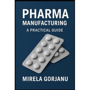 Gorjanu, Mirela Pharma Manufacturing: A Practical Guide (Pharmaceutical Industry) Gorjanu, Mirela Pharma Manufacturing: A Practical Guide (Pharmaceutical Industry)