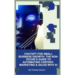 Church, Thomas ChatGPT for Small Business Growth: The Non-Techie’s Guide to Automating Content, Marketing & Sales with AI Church, Thomas ChatGPT for Small Business Growth: The Non-Techie’s Guide to Automating Content, Marketing & Sales with AI