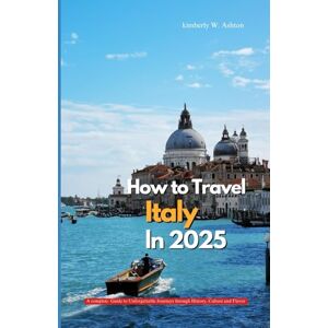 Ashton HOW TO TRAVEL ITALY IN 2025: A Complete Guide to Unforgettable Journeys Through History, Culture, and Flavor. Ashton HOW TO TRAVEL ITALY IN 2025: A Complete Guide to Unforgettable Journeys Through History, Culture, and Flavor.