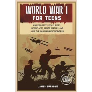 Burrows, James World War 1 for Teens: Amazing Facts, Key Players, Heroic Acts, Major Battles, and How the War Changed the World (What You Need to Know) Burrows, James World War 1 for Teens: Amazing Facts, Key Players, Heroic Acts, Major Battles, and How the War Changed the World (What You Need to Know)