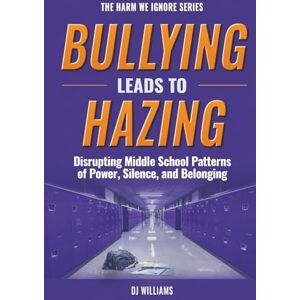 Williams, DJ Bullying Leads To Hazing: Disrupting Middle School Patterns of Power, Silence, and Belonging (The Harm We Ignore) Williams, DJ Bullying Leads To Hazing: Disrupting Middle School Patterns of Power, Silence, and Belonging (The Harm We Ignore)