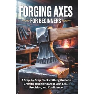 Marcus, Rowan Forging Axes for Beginners: A Step-by-Step Blacksmithing Guide to Crafting Traditional Axes with Skill, Precision, and Confidence Marcus, Rowan Forging Axes for Beginners: A Step-by-Step Blacksmithing Guide to Crafting Traditional Axes with Skill, Precision, and Confidence