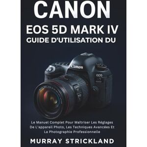 STRICKLAND, MURRAY Guide D'utilisation Du Canon EOS 5D Mark IV: Le Manuel Complet Pour Maîtriser Les Réglages De L'appareil Photo, Les Techniques Avancées Et La Photographie Professionnelle STRICKLAND, MURRAY Guide D'utilisation Du Canon EOS 5D Mark IV: Le Manuel Complet Pour Maîtriser Les Réglages De L'appareil Photo, Les Techniques Avancées Et La Photographie Professionnelle