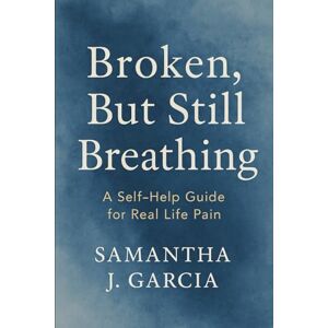 Garcia, Samantha J. Broken, But Still Breathing: A Self-Help Guide for Real Life Pain Garcia, Samantha J. Broken, But Still Breathing: A Self-Help Guide for Real Life Pain