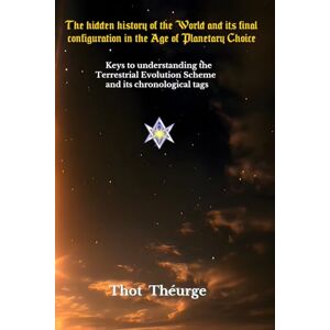 Théurge, Thot The hidden history of the World and its final configuration in the Age of Planetary Choice: Keys to understanding the Terrestrial Evolution Scheme and its chronological tags Théurge, Thot The hidden history of the World and its final configuration in the Age of Planetary Choice: Keys to understanding the Terrestrial Evolution Scheme and its chronological tags