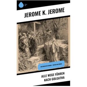 Jerome, Jerome K. Alle Wege führen nach Golgatha: Historischer Roman Erster Weltkrieg Jerome, Jerome K. Alle Wege führen nach Golgatha: Historischer Roman Erster Weltkrieg