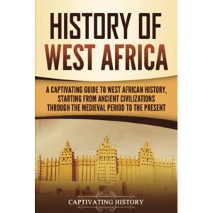 History, Captivating History of West Africa: A Captivating Guide to West African History, Starting from Ancient Civilizations through the Medieval Period to the Present (Western Africa) History, Captivating History of West Africa: A Captivating Guide to West African History, Starting from Ancient Civilizations through the Medieval Period to the Present (Western Africa)