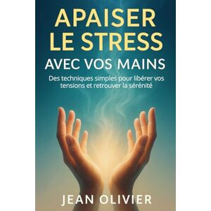 Olivier, Jean Apaiser le stress avec vos mains: Des techniques simples pour libérer vos tensions et retrouver la sérénité Olivier, Jean Apaiser le stress avec vos mains: Des techniques simples pour libérer vos tensions et retrouver la sérénité