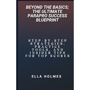 Holmes, Ella Beyond the Basics; The Ultimate Parapro Success Blueprint: Step-by-Step Strategies, Practice Tools, and Insider Tips for Top Scores Holmes, Ella Beyond the Basics; The Ultimate Parapro Success Blueprint: Step-by-Step Strategies, Practice Tools, and Insider Tips for Top Scores