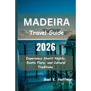 Hoffman, Gael K. Madeira Travel Guide 2026: Experience Starlit Nights, Exotic Flora, and Cultural Traditions Hoffman, Gael K. Madeira Travel Guide 2026: Experience Starlit Nights, Exotic Flora, and Cultural Traditions