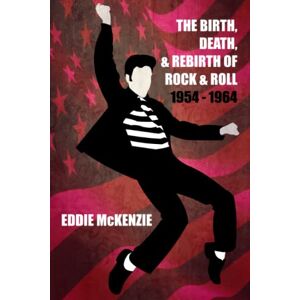 McKenzie, Eddie The Birth, Death, and Rebirth of Rock & Roll: 1954 1964 McKenzie, Eddie The Birth, Death, and Rebirth of Rock & Roll: 1954 1964