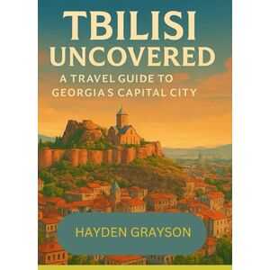 Grayson, Hayden Tbilisi Uncovered: A travel guide to Georgia's capital city Grayson, Hayden Tbilisi Uncovered: A travel guide to Georgia's capital city