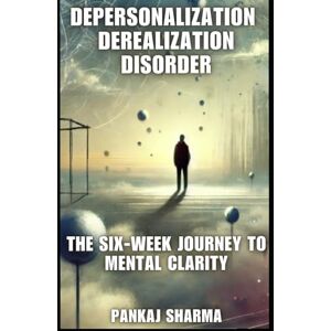 Sharma, Pankaj Depersonalization Derealization Disorder: The Six-Week Journey to Mental Clarity Sharma, Pankaj Depersonalization Derealization Disorder: The Six-Week Journey to Mental Clarity