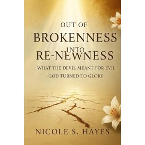 Hayes, Nicole S Out Of Brokenness And Into Re-Newness: What The Devil Meant For Evil, God Turned To Glory Hayes, Nicole S Out Of Brokenness And Into Re-Newness: What The Devil Meant For Evil, God Turned To Glory