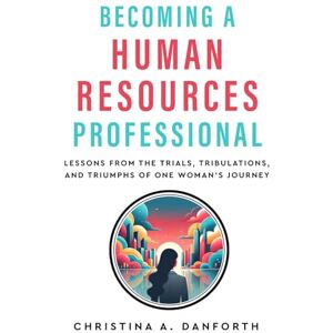Danforth, Christina A. Becoming a Human Resources Professional: Lessons from the Trials, Tribulations, and Triumphs of One Woman's Journey Danforth, Christina A. Becoming a Human Resources Professional: Lessons from the Trials, Tribulations, and Triumphs of One Woman's Journey
