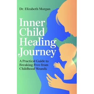 Morgan, Elizabeth INNER CHILD HEALING JOURNEY: A Practical Guide to Breaking Free from Childhood Wounds, Overcoming Fears and Emotional Blocks, and Building Authentic Relationships Morgan, Elizabeth INNER CHILD HEALING JOURNEY: A Practical Guide to Breaking Free from Childhood Wounds, Overcoming Fears and Emotional Blocks, and Building Authentic Relationships