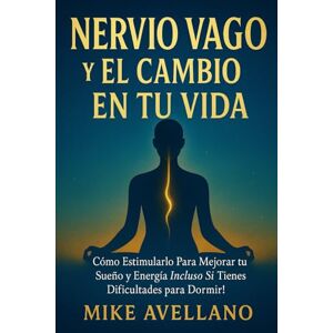 Avellano, Mike NERVIO VAGO Y EL CAMBIO EN TU VIDA: Cómo Estimularlo Para Mejorar tu Sueño y Energía ¡Incluso Si Tienes Dificultades para Dormir! Avellano, Mike NERVIO VAGO Y EL CAMBIO EN TU VIDA: Cómo Estimularlo Para Mejorar tu Sueño y Energía ¡Incluso Si Tienes Dificultades para Dormir!