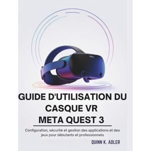 K. Adler, Quinn Guide D'utilisation du Casque VR Meta Quest 3: Configuration, sécurité et gestion des applications et des jeux pour débutants et professionnels K. Adler, Quinn Guide D'utilisation du Casque VR Meta Quest 3: Configuration, sécurité et gestion des applications et des jeux pour débutants et professionnels