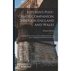 Kitchin, Thomas 1718-1784 Kitchin's Post-chaise Companion, Through England and Wales: Containing All the Ancient and New Additional Roads, With Every Topgraphical Detail Relating Thereto Kitchin, Thomas 1718-1784 Kitchin's Post-chaise Companion, Through England and Wales: Containing All the Ancient and New Additional Roads, With Every Topgraphical Detail Relating Thereto