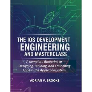 Brooks, Adrian V. The iOS Development Engineering and Masterclass: A Complete Blueprint to Designing, Building, and Launching Apps in the Apple Ecosystem Brooks, Adrian V. The iOS Development Engineering and Masterclass: A Complete Blueprint to Designing, Building, and Launching Apps in the Apple Ecosystem