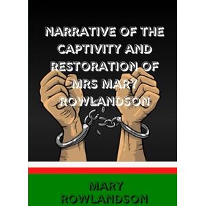 ROWLANDSON, MARY Narrative of the Captivity and Restoration of Mrs. Mary Rowlandson: A True Story of Survival, Faith, and Resilience on the American Frontier ROWLANDSON, MARY Narrative of the Captivity and Restoration of Mrs. Mary Rowlandson: A True Story of Survival, Faith, and Resilience on the American Frontier