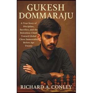 A. CONLEY, RICHARD GUKESH DOMMARAJU: A True Story of Discipline, Sacrifice, and the Relentless Climb Toward Global Chess Immortality Before Age Twenty A. CONLEY, RICHARD GUKESH DOMMARAJU: A True Story of Discipline, Sacrifice, and the Relentless Climb Toward Global Chess Immortality Before Age Twenty